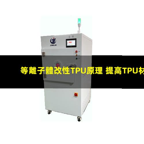 等離子體改性TPU原理 提高TPU材料粘附性、耐磨性、抗氧化性